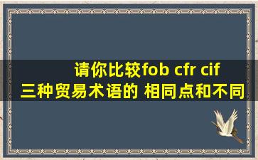 请你比较fob cfr cif 三种贸易术语的 相同点和不同点